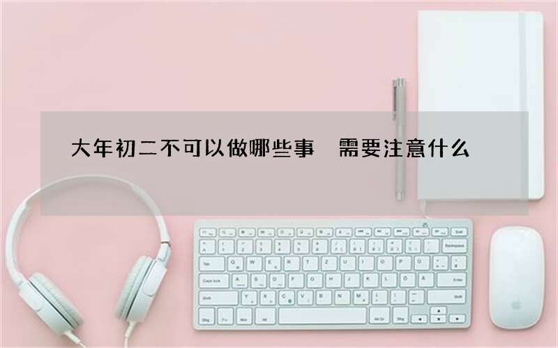 大年初二不可以做哪些事 需要注意什么